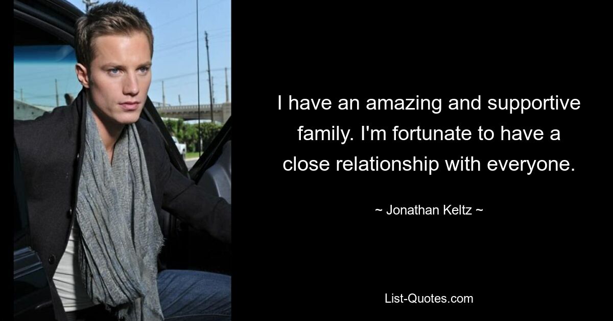 I have an amazing and supportive family. I'm fortunate to have a close relationship with everyone. — © Jonathan Keltz