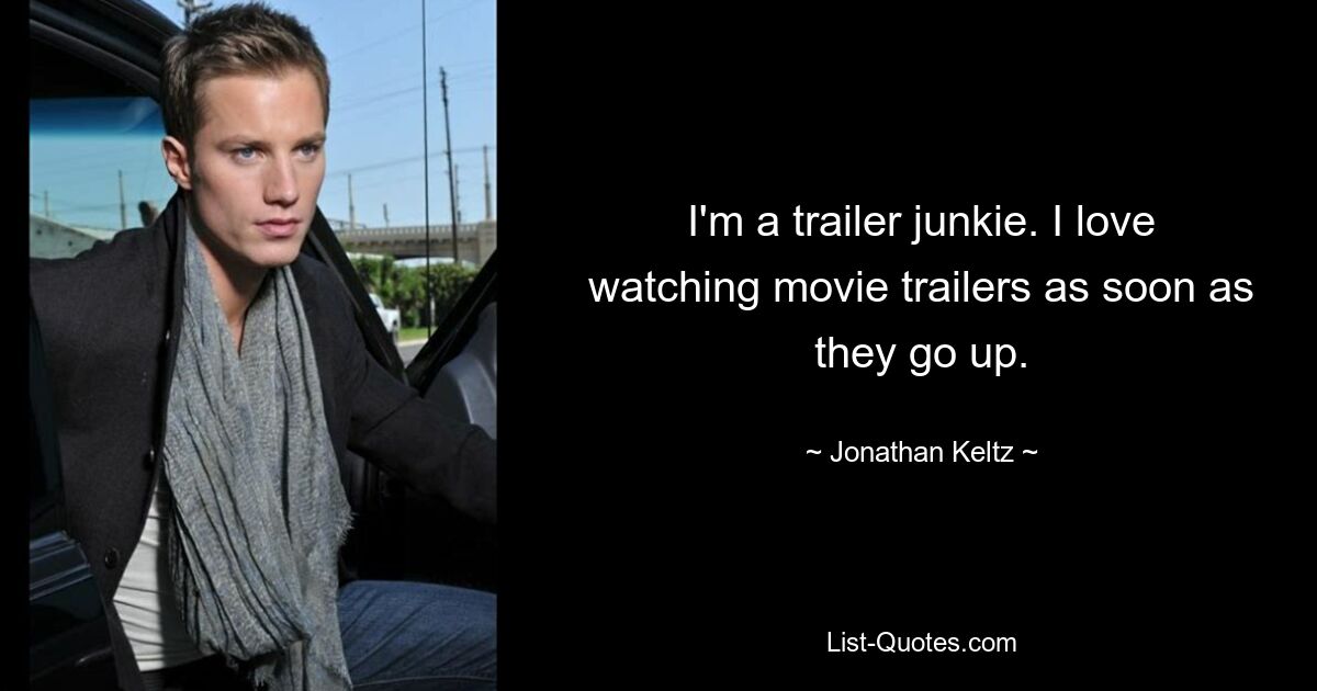 I'm a trailer junkie. I love watching movie trailers as soon as they go up. — © Jonathan Keltz