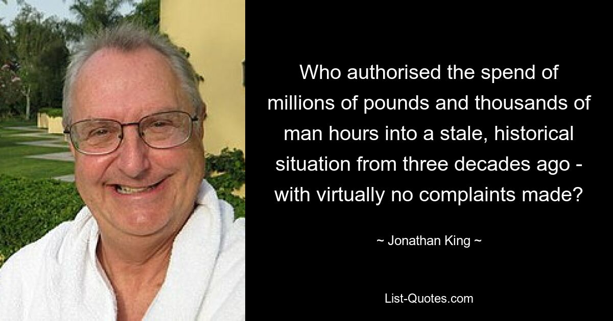 Who authorised the spend of millions of pounds and thousands of man hours into a stale, historical situation from three decades ago - with virtually no complaints made? — © Jonathan King