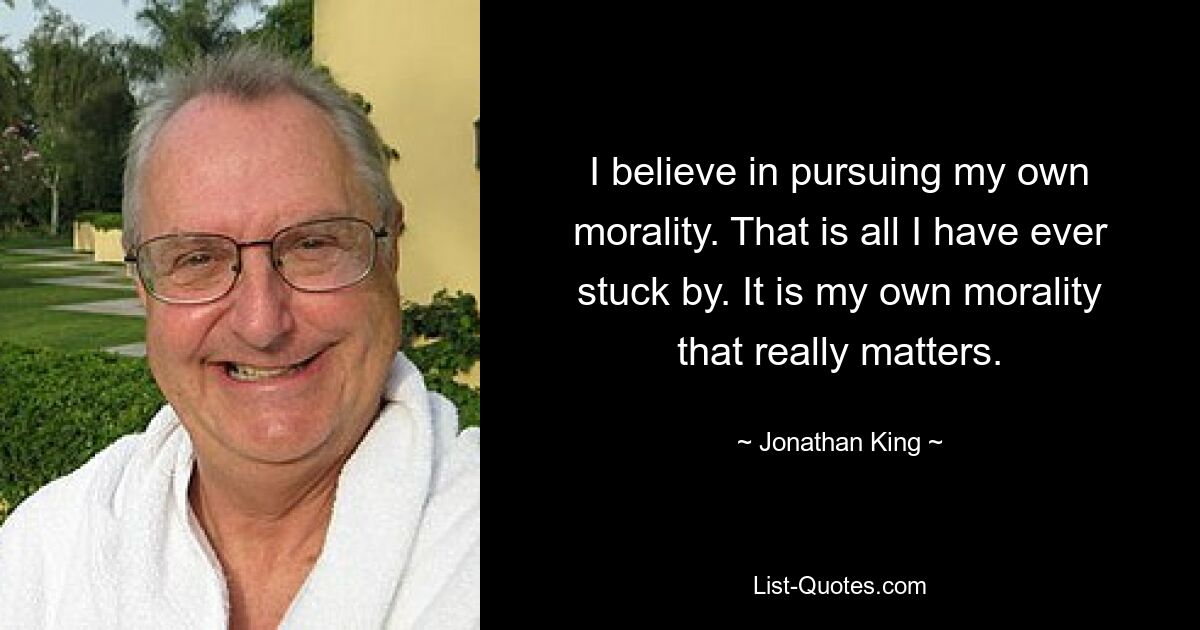 I believe in pursuing my own morality. That is all I have ever stuck by. It is my own morality that really matters. — © Jonathan King