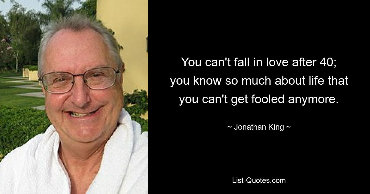 You can't fall in love after 40; you know so much about life that you can't get fooled anymore. — © Jonathan King