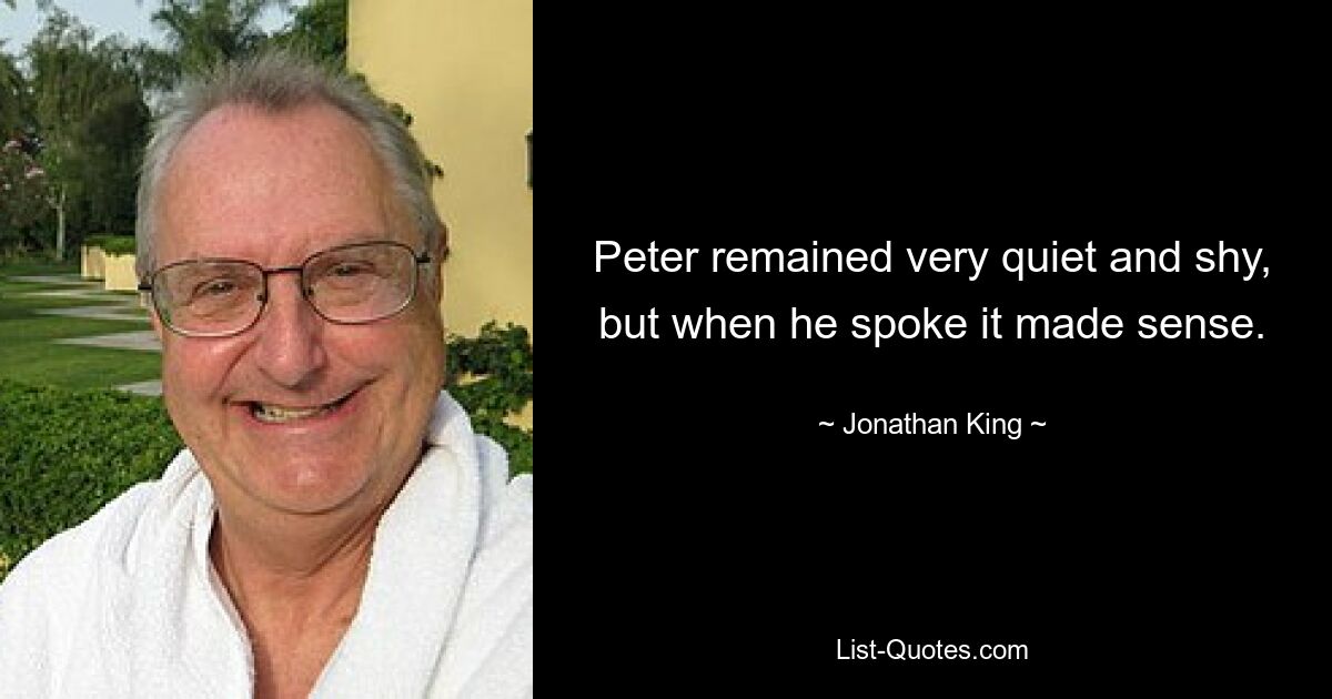 Peter remained very quiet and shy, but when he spoke it made sense. — © Jonathan King