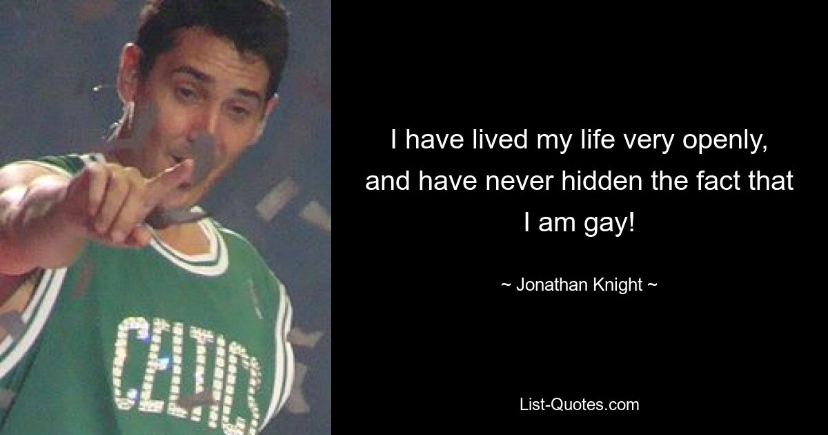 I have lived my life very openly, and have never hidden the fact that I am gay! — © Jonathan Knight