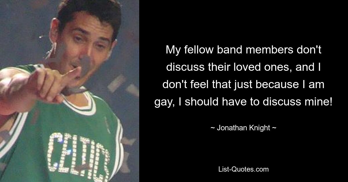 My fellow band members don't discuss their loved ones, and I don't feel that just because I am gay, I should have to discuss mine! — © Jonathan Knight