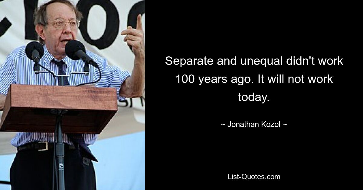 Separate and unequal didn't work 100 years ago. It will not work today. — © Jonathan Kozol