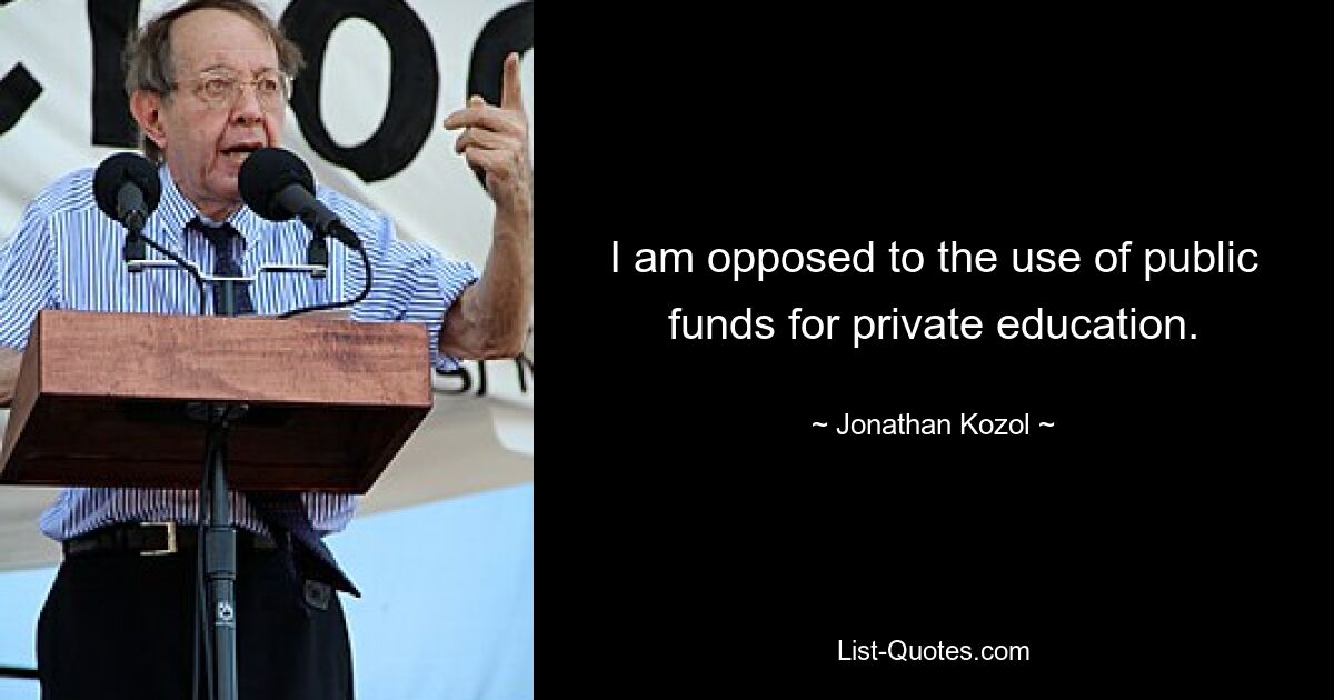 I am opposed to the use of public funds for private education. — © Jonathan Kozol