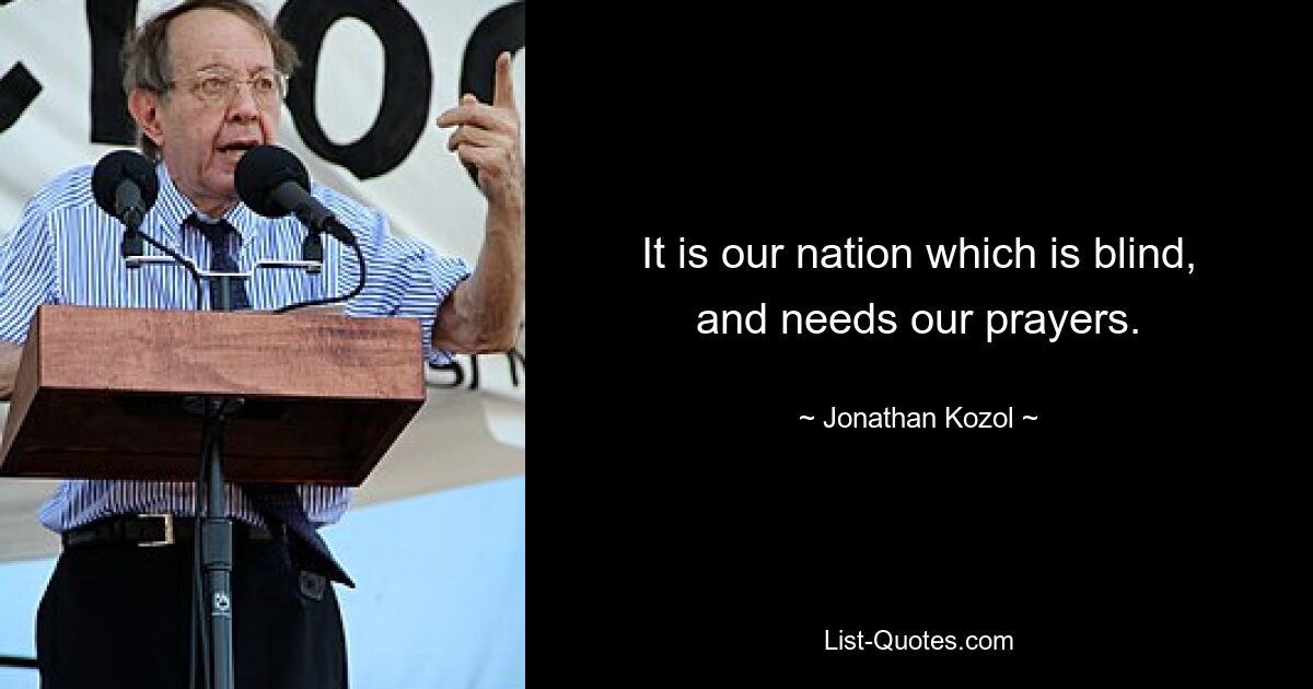 It is our nation which is blind, and needs our prayers. — © Jonathan Kozol