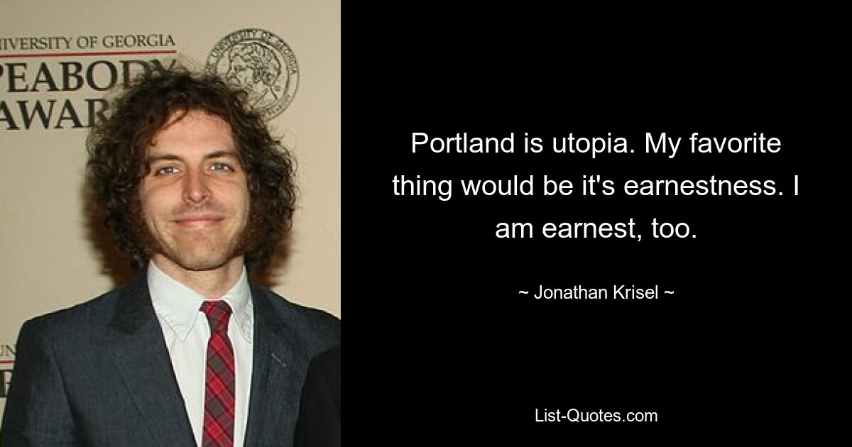 Portland is utopia. My favorite thing would be it's earnestness. I am earnest, too. — © Jonathan Krisel