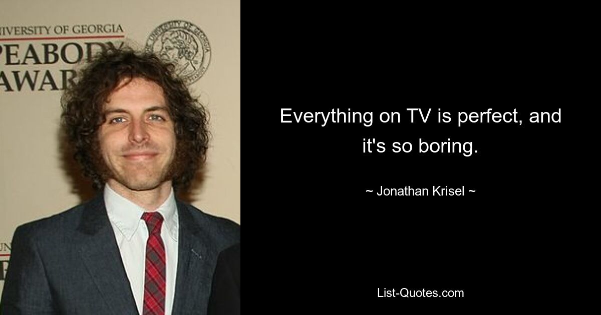 Everything on TV is perfect, and it's so boring. — © Jonathan Krisel