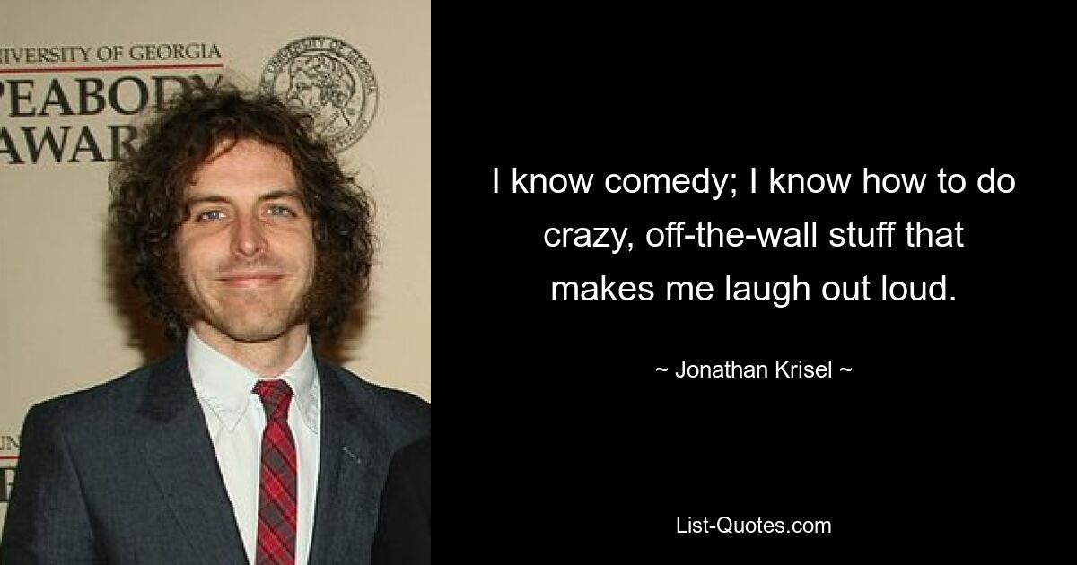 I know comedy; I know how to do crazy, off-the-wall stuff that makes me laugh out loud. — © Jonathan Krisel