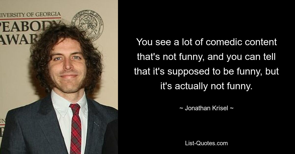 You see a lot of comedic content that's not funny, and you can tell that it's supposed to be funny, but it's actually not funny. — © Jonathan Krisel