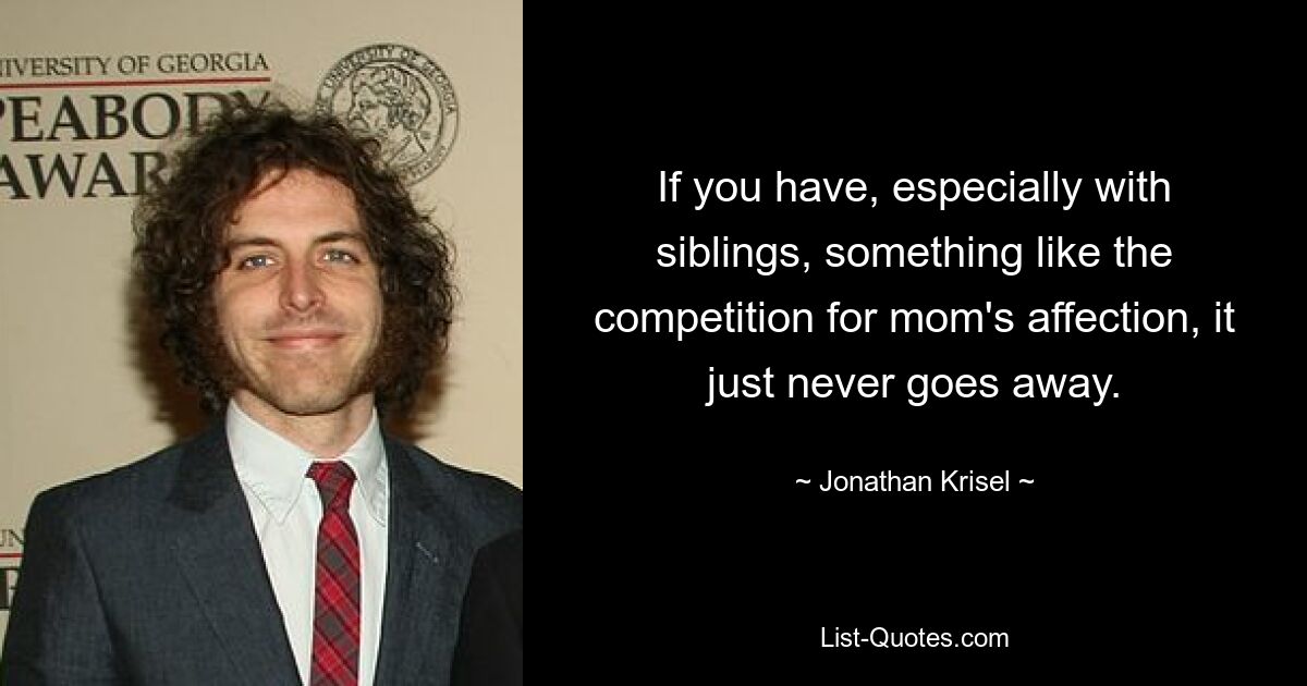 If you have, especially with siblings, something like the competition for mom's affection, it just never goes away. — © Jonathan Krisel