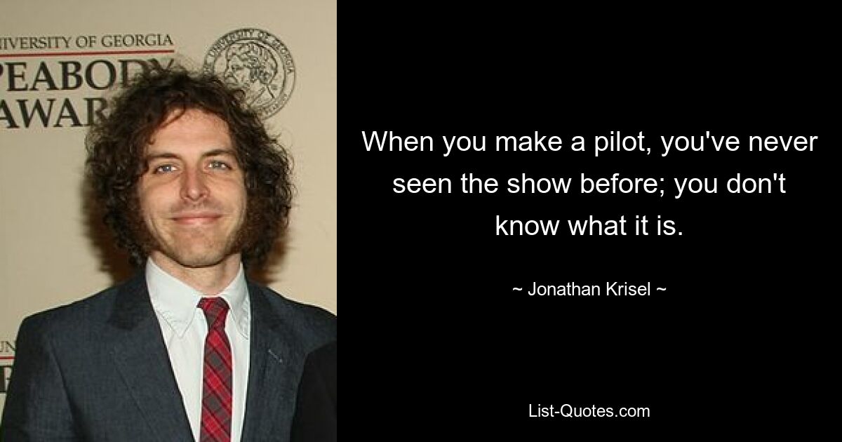 When you make a pilot, you've never seen the show before; you don't know what it is. — © Jonathan Krisel