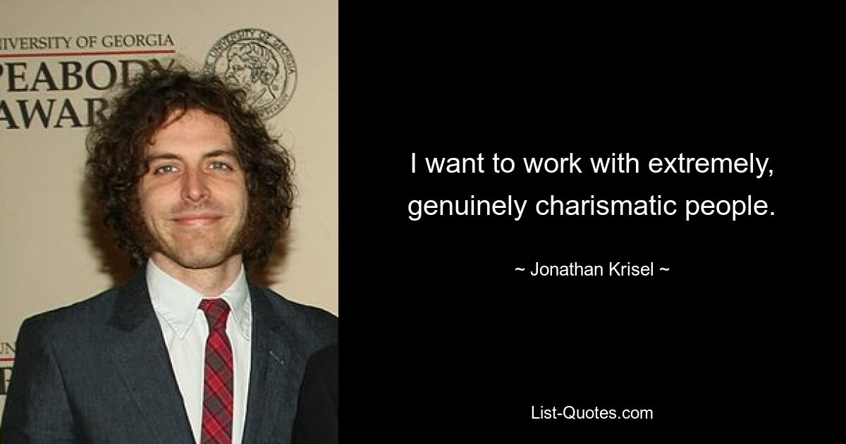 I want to work with extremely, genuinely charismatic people. — © Jonathan Krisel