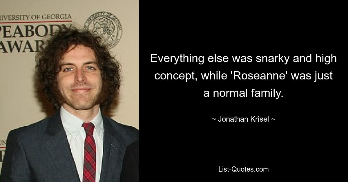 Everything else was snarky and high concept, while 'Roseanne' was just a normal family. — © Jonathan Krisel