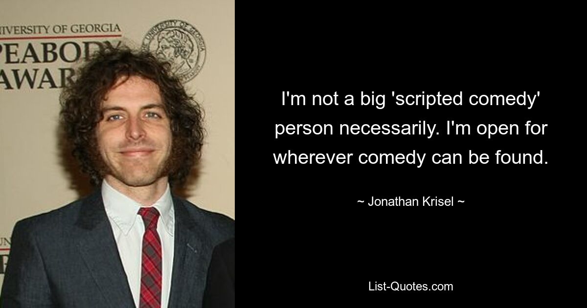 I'm not a big 'scripted comedy' person necessarily. I'm open for wherever comedy can be found. — © Jonathan Krisel