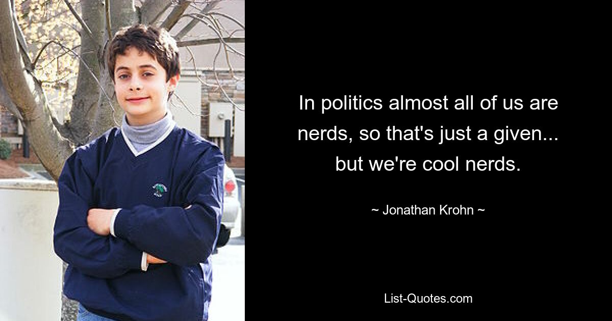 In politics almost all of us are nerds, so that's just a given... but we're cool nerds. — © Jonathan Krohn