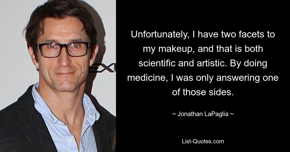 Unfortunately, I have two facets to my makeup, and that is both scientific and artistic. By doing medicine, I was only answering one of those sides. — © Jonathan LaPaglia