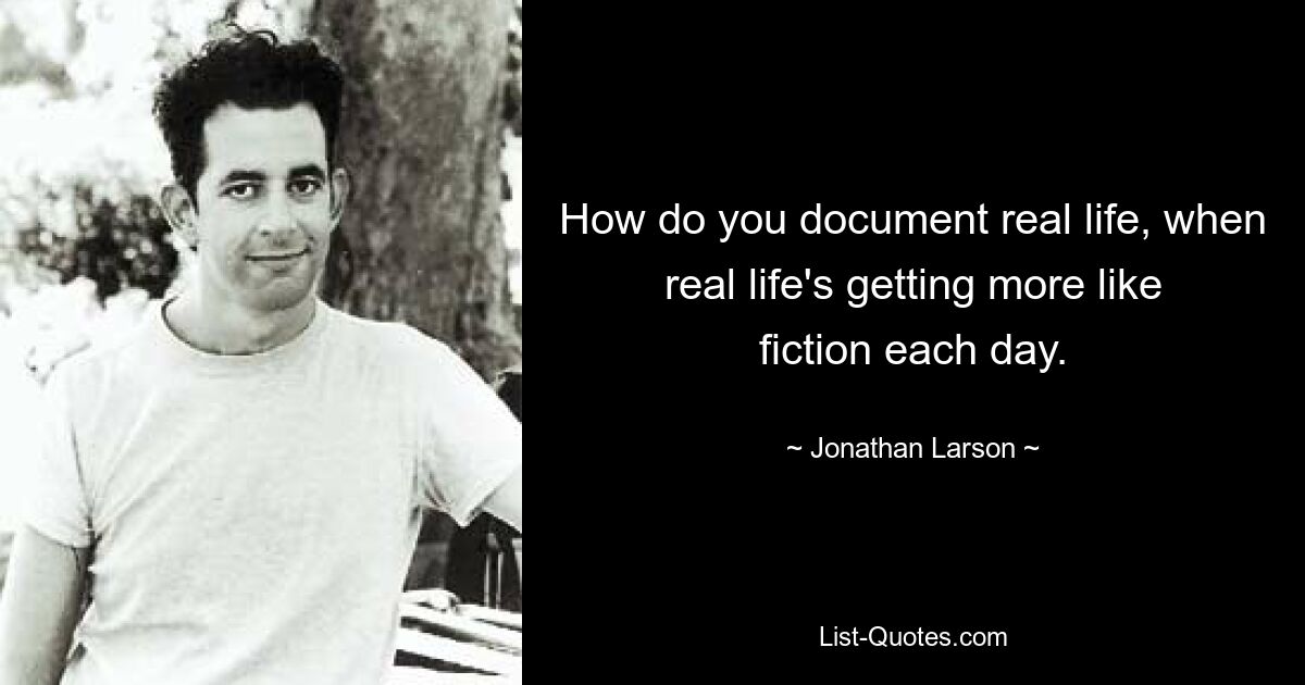 How do you document real life, when real life's getting more like fiction each day. — © Jonathan Larson