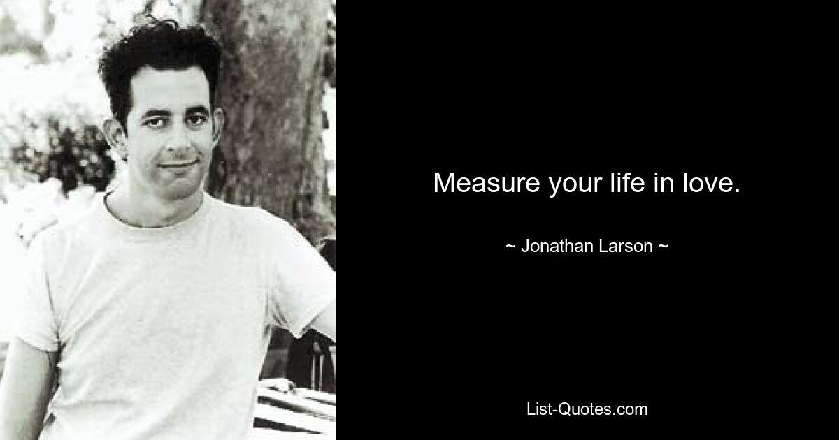 Measure your life in love. — © Jonathan Larson