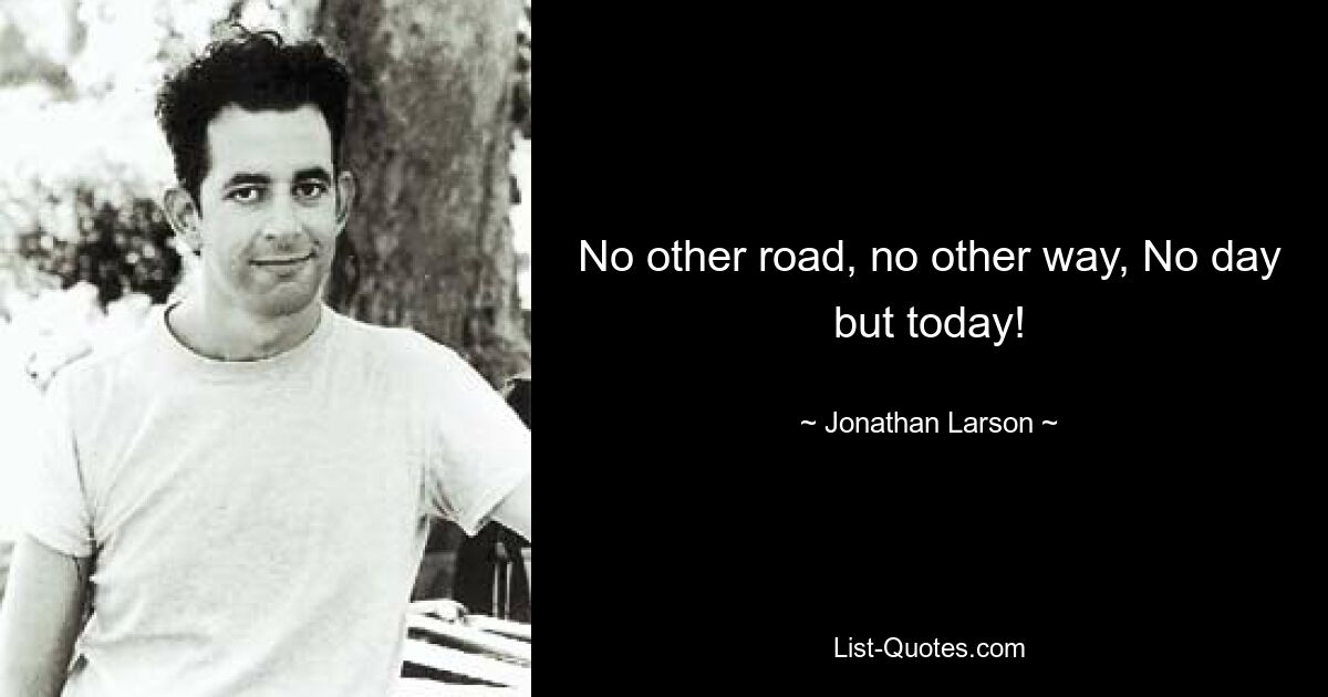 No other road, no other way, No day but today! — © Jonathan Larson