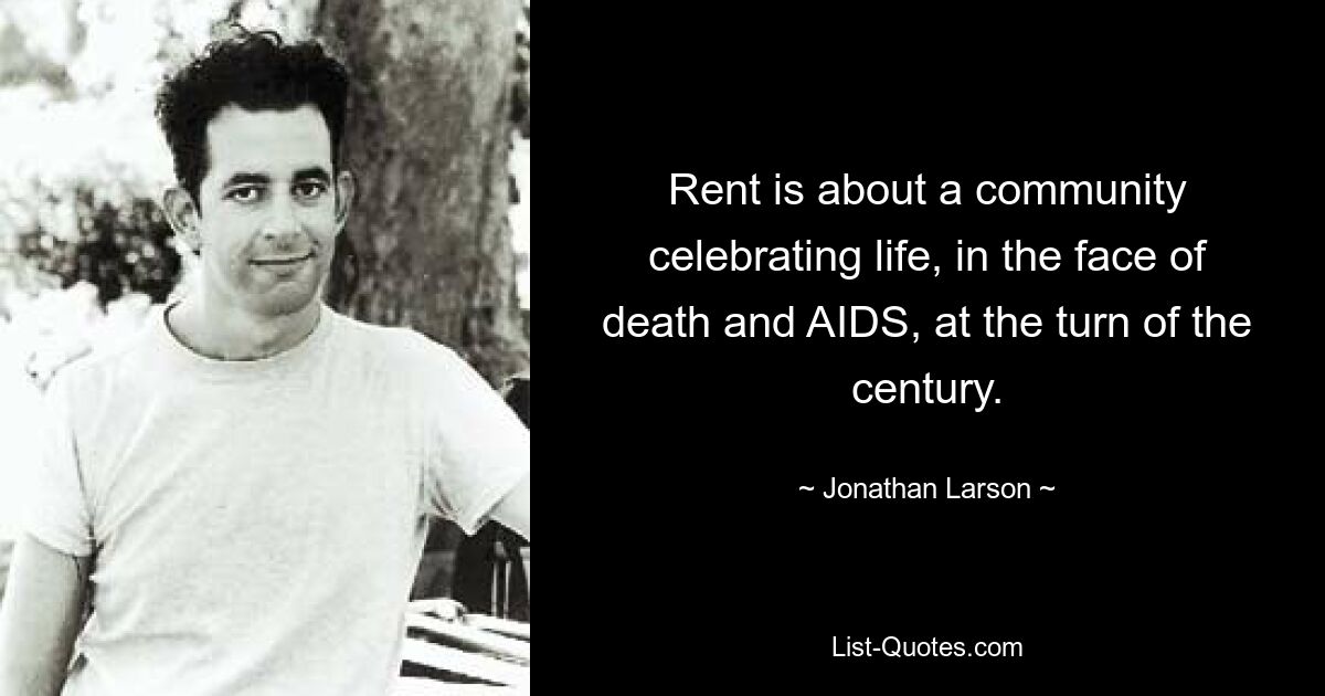 Rent is about a community celebrating life, in the face of death and AIDS, at the turn of the century. — © Jonathan Larson