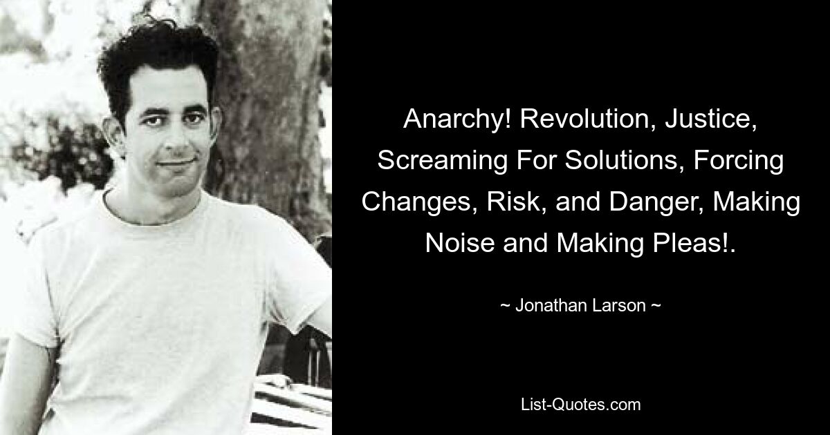 Anarchy! Revolution, Justice, Screaming For Solutions, Forcing Changes, Risk, and Danger, Making Noise and Making Pleas!. — © Jonathan Larson