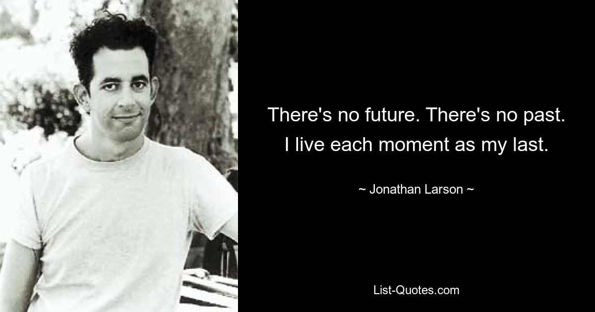 There's no future. There's no past. I live each moment as my last. — © Jonathan Larson