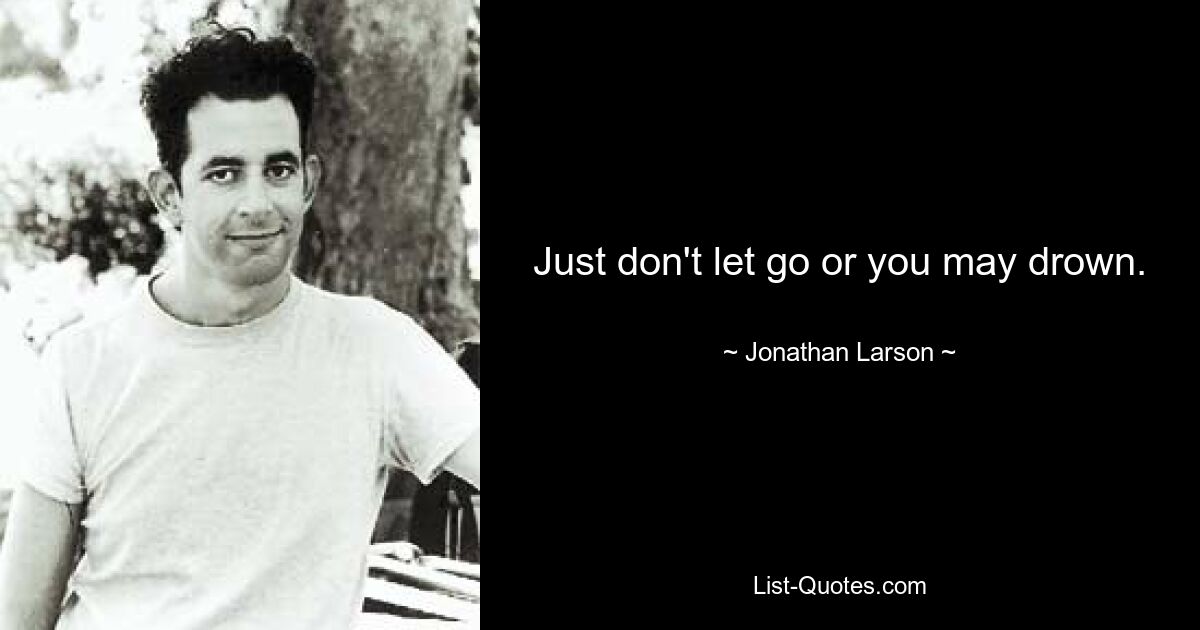 Just don't let go or you may drown. — © Jonathan Larson