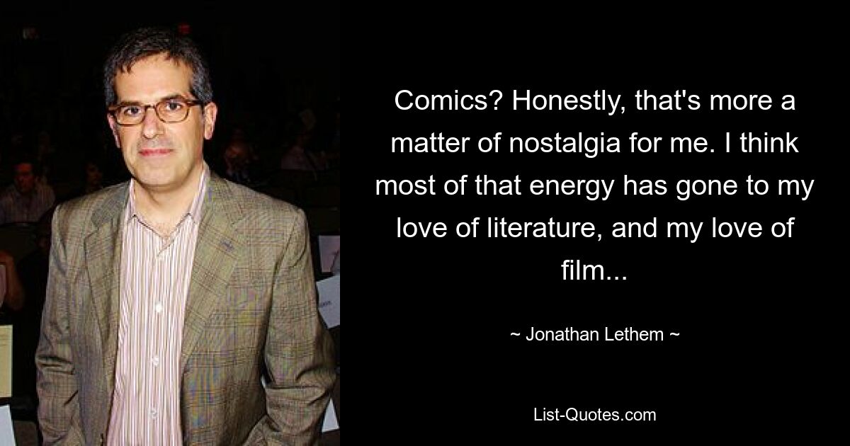 Comics? Honestly, that's more a matter of nostalgia for me. I think most of that energy has gone to my love of literature, and my love of film... — © Jonathan Lethem