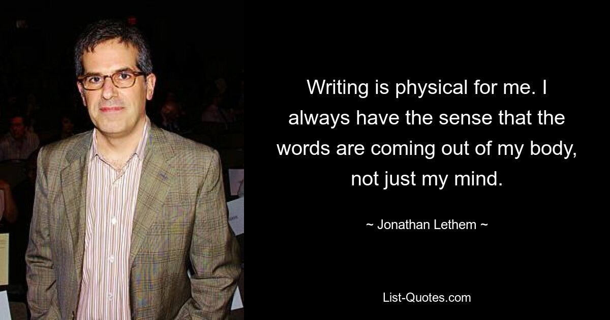 Писать для меня физически. У меня всегда есть ощущение, что слова исходят из моего тела, а не только из моего разума. — © Джонатан Летем 