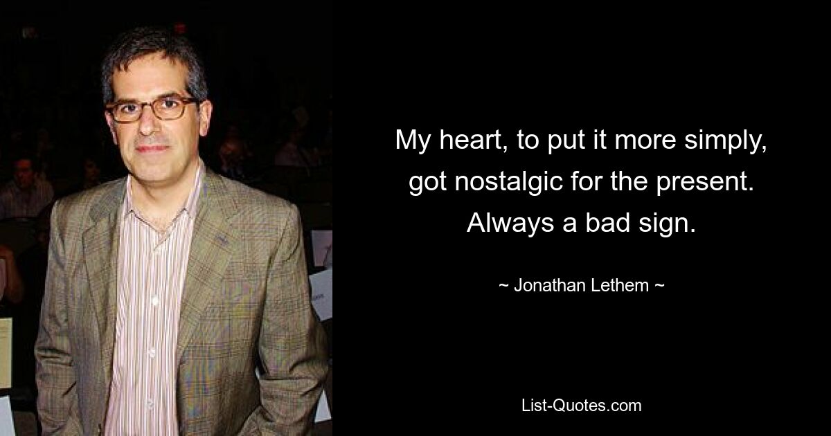 My heart, to put it more simply, got nostalgic for the present. Always a bad sign. — © Jonathan Lethem