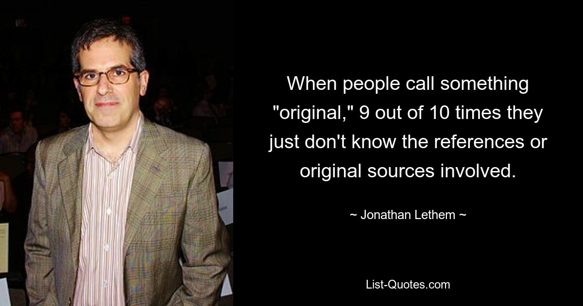 When people call something "original," 9 out of 10 times they just don't know the references or original sources involved. — © Jonathan Lethem