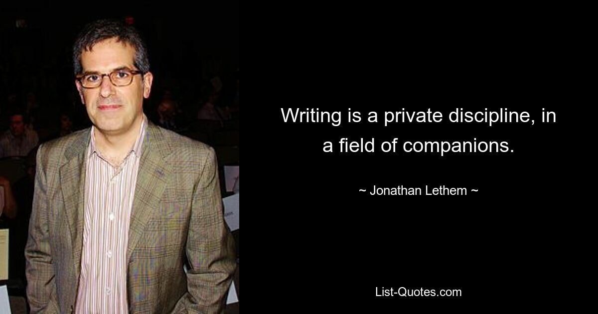 Writing is a private discipline, in a field of companions. — © Jonathan Lethem