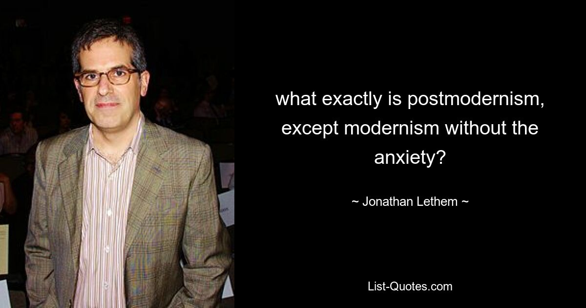 what exactly is postmodernism, except modernism without the anxiety? — © Jonathan Lethem