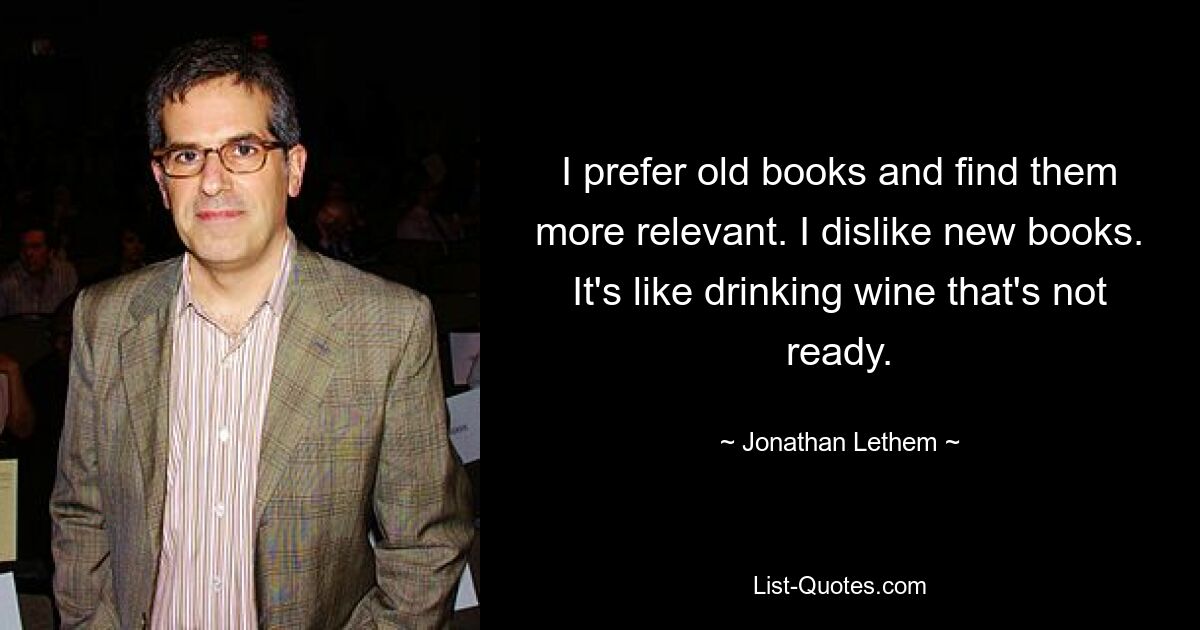 I prefer old books and find them more relevant. I dislike new books. It's like drinking wine that's not ready. — © Jonathan Lethem