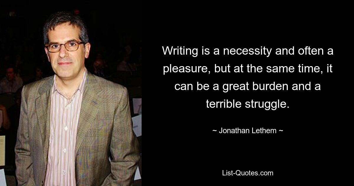 Writing is a necessity and often a pleasure, but at the same time, it can be a great burden and a terrible struggle. — © Jonathan Lethem