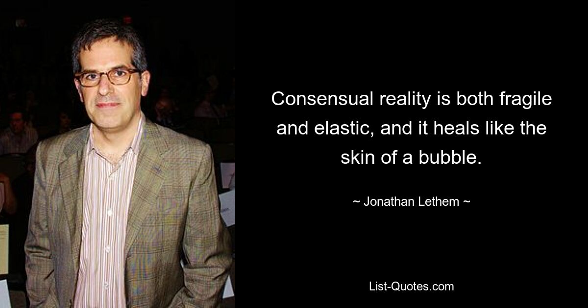 Consensual reality is both fragile and elastic, and it heals like the skin of a bubble. — © Jonathan Lethem