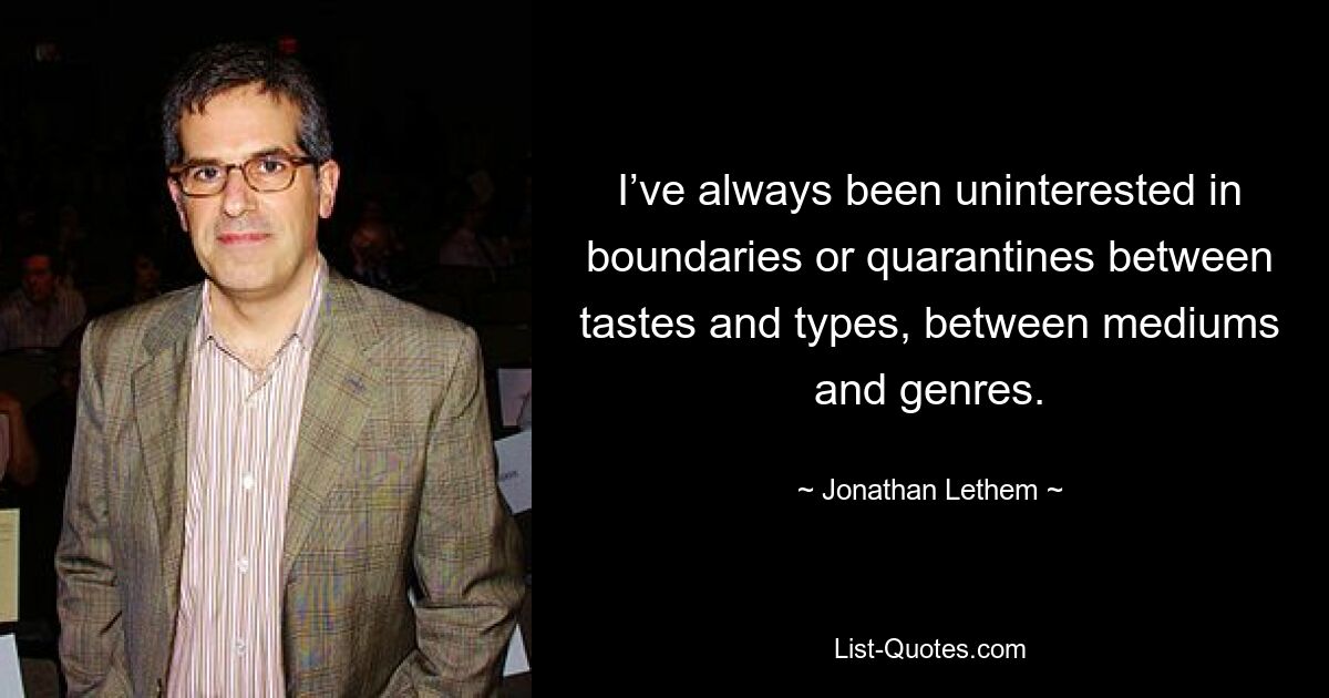 I’ve always been uninterested in boundaries or quarantines between tastes and types, between mediums and genres. — © Jonathan Lethem