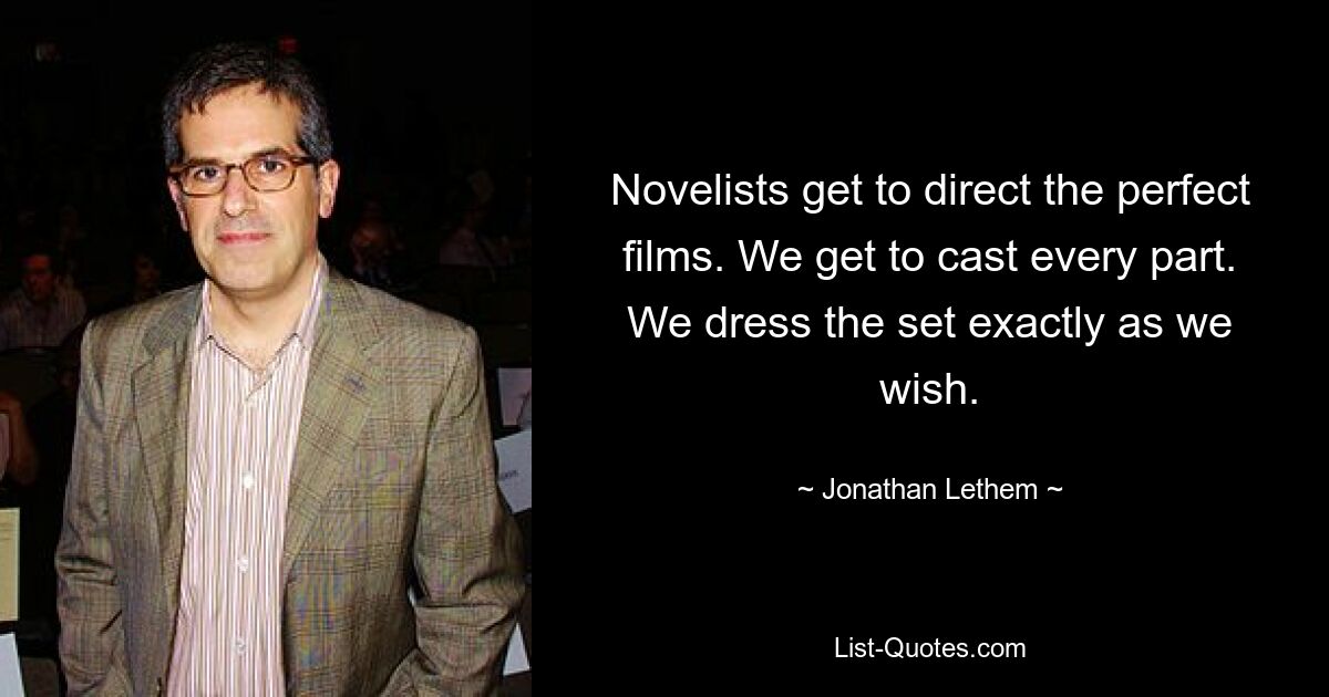 Novelists get to direct the perfect films. We get to cast every part. We dress the set exactly as we wish. — © Jonathan Lethem