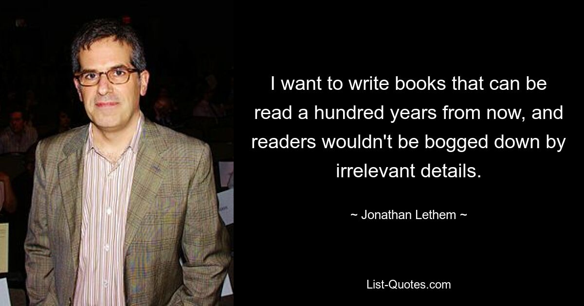 I want to write books that can be read a hundred years from now, and readers wouldn't be bogged down by irrelevant details. — © Jonathan Lethem