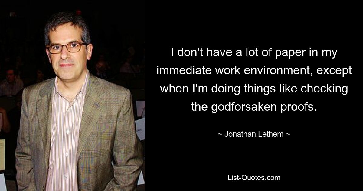 I don't have a lot of paper in my immediate work environment, except when I'm doing things like checking the godforsaken proofs. — © Jonathan Lethem