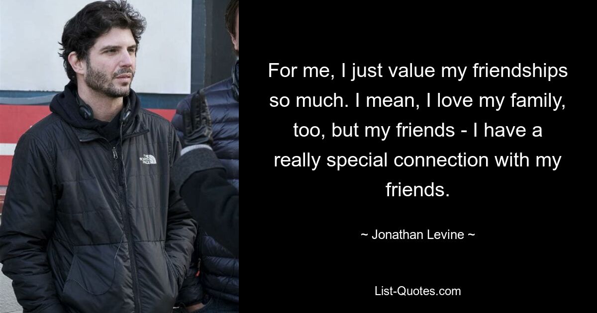 For me, I just value my friendships so much. I mean, I love my family, too, but my friends - I have a really special connection with my friends. — © Jonathan Levine