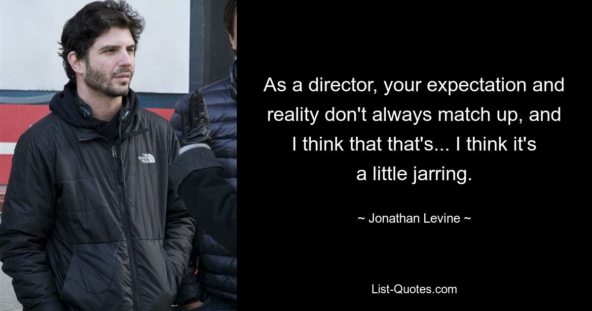 As a director, your expectation and reality don't always match up, and I think that that's... I think it's a little jarring. — © Jonathan Levine