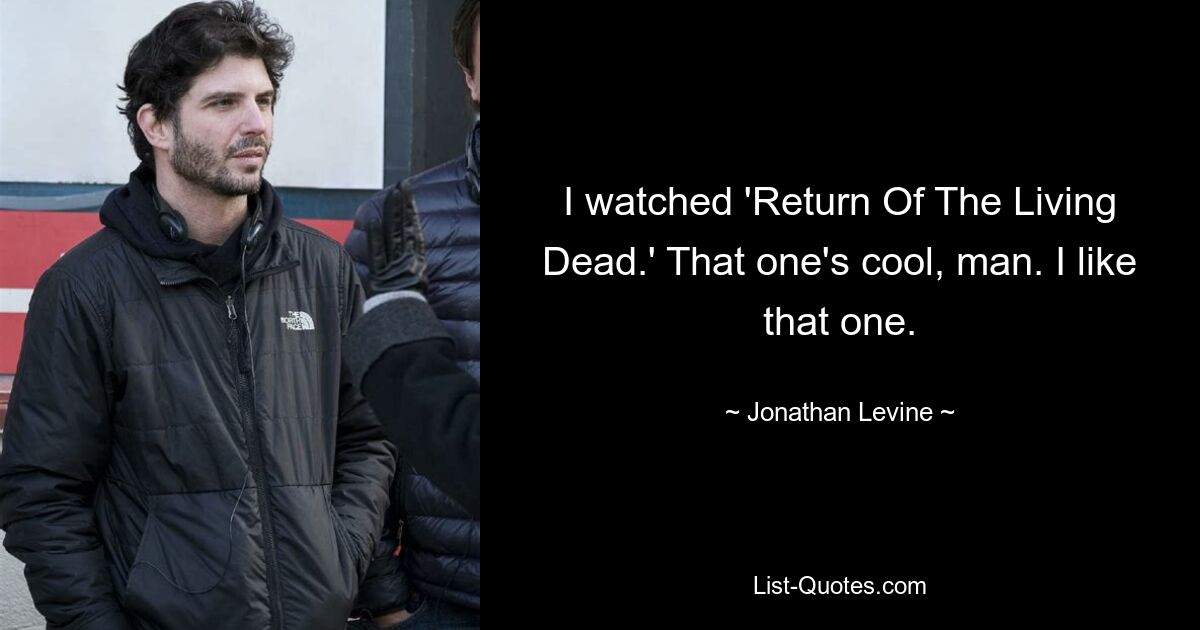 I watched 'Return Of The Living Dead.' That one's cool, man. I like that one. — © Jonathan Levine