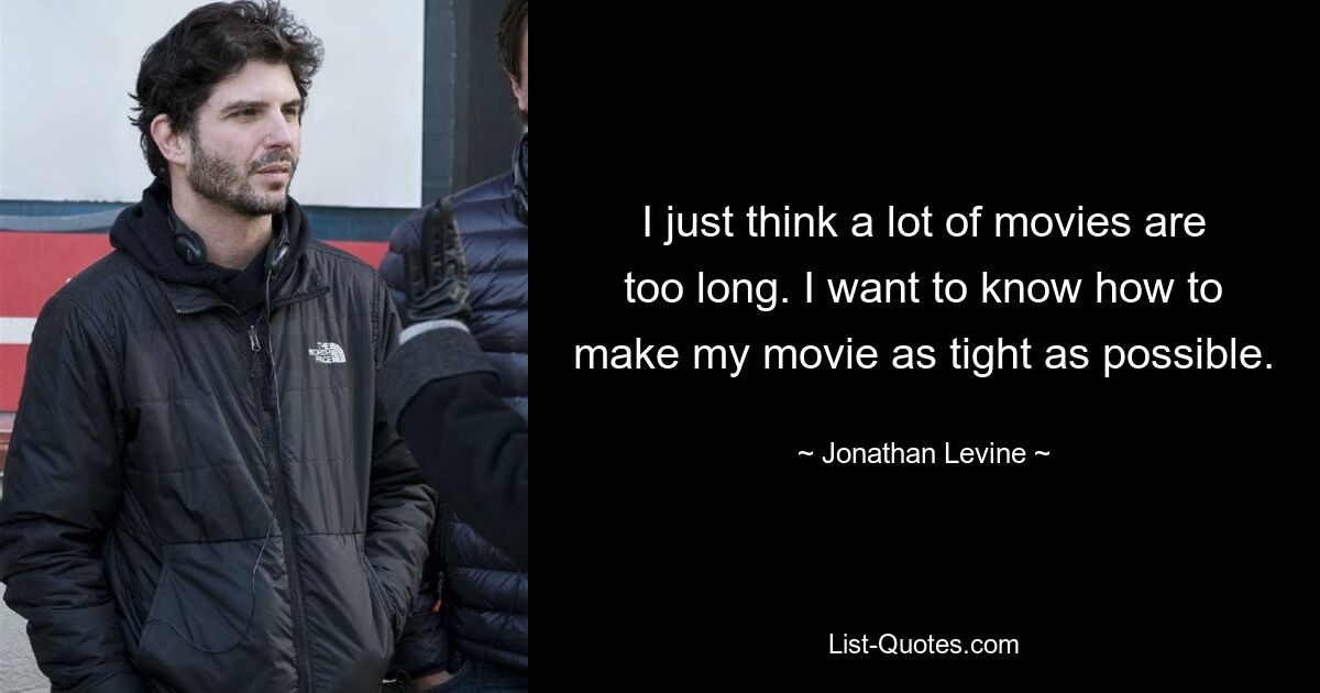 I just think a lot of movies are too long. I want to know how to make my movie as tight as possible. — © Jonathan Levine