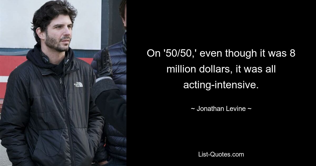 On '50/50,' even though it was 8 million dollars, it was all acting-intensive. — © Jonathan Levine