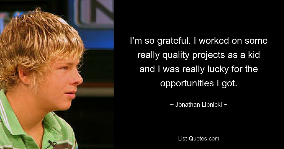 I'm so grateful. I worked on some really quality projects as a kid and I was really lucky for the opportunities I got. — © Jonathan Lipnicki