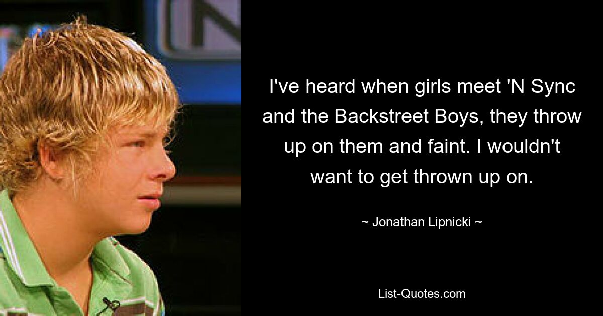 I've heard when girls meet 'N Sync and the Backstreet Boys, they throw up on them and faint. I wouldn't want to get thrown up on. — © Jonathan Lipnicki