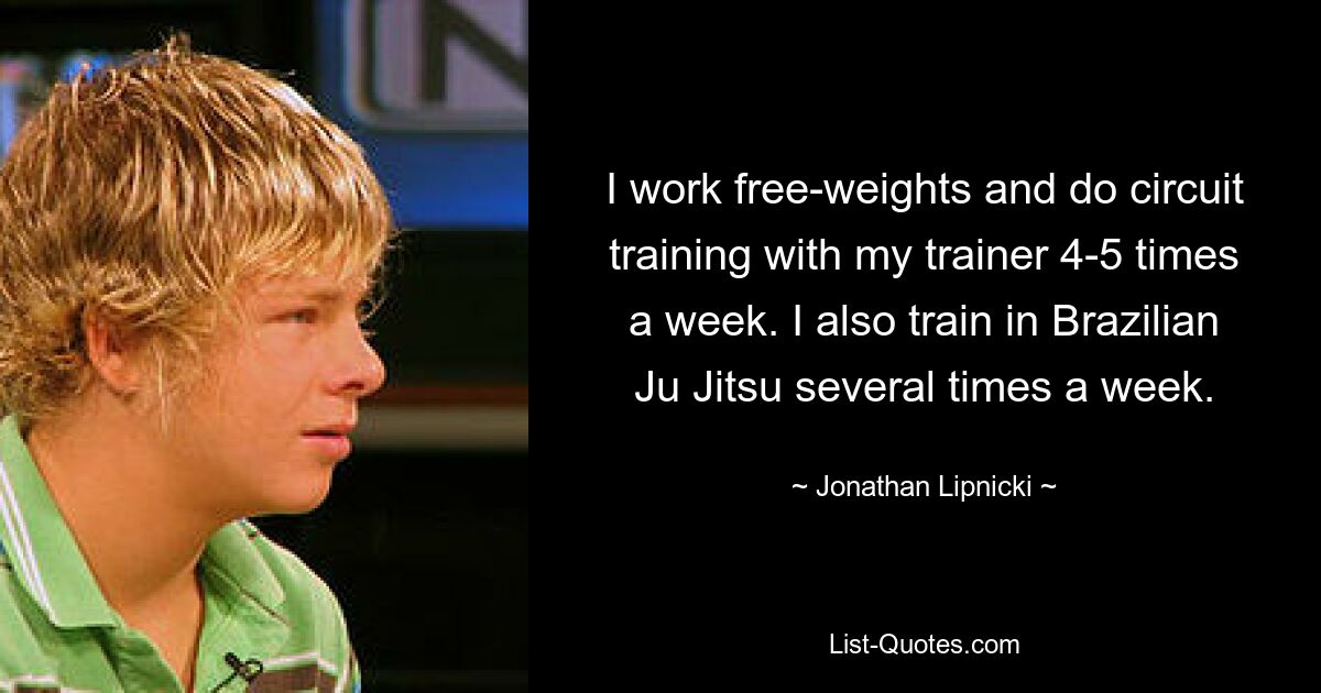 I work free-weights and do circuit training with my trainer 4-5 times a week. I also train in Brazilian Ju Jitsu several times a week. — © Jonathan Lipnicki